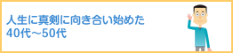 人生に真剣に向き合い始めた40代～50代